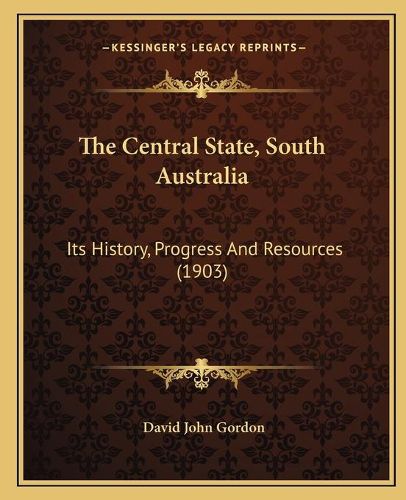 Cover image for The Central State, South Australia: Its History, Progress and Resources (1903)