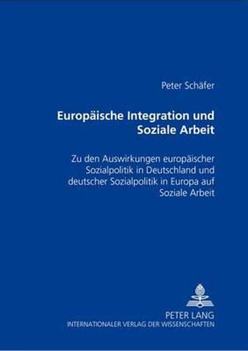 Europaeische Integration Und Soziale Arbeit: Zu Den Auswirkungen Europaeischer Sozialpolitik in Deutschland Und Deutscher Sozialpolitik in Europa Auf Soziale Arbeit