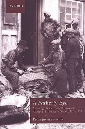 Cover image for A Fatherly Eye: Indian Agents, Government Power, and Aboriginal Resistance in Ontario, 1918-1939