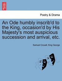 Cover image for An Ode Humbly Inscrib'd to the King, Occasion'd by His Majesty's Most Auspicious Succession and Arrival, Etc.