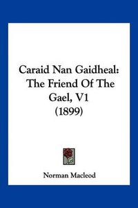 Cover image for Caraid Nan Gaidheal: The Friend of the Gael, V1 (1899)