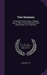 Cover image for Two Sermons: Preached at Carlisle, Mass., Sabbath, Aug. 4, 1850, in Commemoration of the Death of Mrs. E.E.H. Bannister