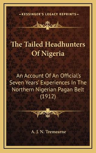 Cover image for The Tailed Headhunters of Nigeria: An Account of an Official's Seven Years' Experiences in the Northern Nigerian Pagan Belt (1912)