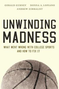 Cover image for Unwinding Madness: What Went Wrong with College Sports-and How to Fix It
