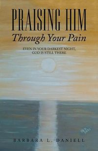 Cover image for Praising Him Through Your Pain: Even in Your Darkest Night, God Is Still There