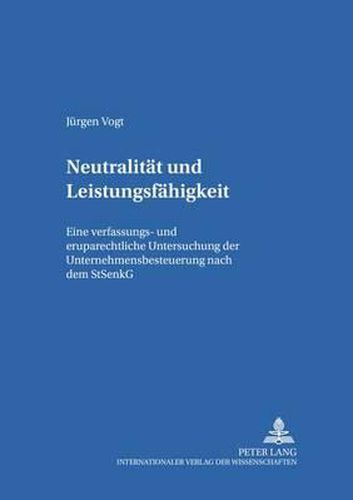 Neutralitaet Und Leistungsfaehigkeit: Eine Verfassungs- Und Europarechtliche Untersuchung Der Unternehmensbesteuerung Nach Dem Stsenkg