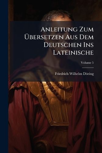 Cover image for Anleitung Zum Bersetzen Aus Dem Deutschen Ins Lateinische, Volume 5