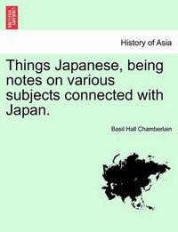 Cover image for Things Japanese, being notes on various subjects connected with Japan. Second Edition Revised and Enlarged