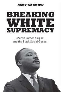 Cover image for Breaking White Supremacy: Martin Luther King Jr. and the Black Social Gospel