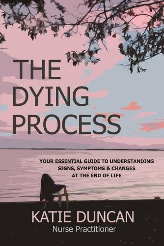 Cover image for The Dying Process: Your Essential Guide To Understanding Signs, Symptoms & Changes At The End Of Life