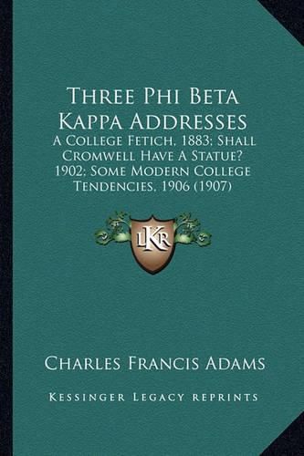 Cover image for Three Phi Beta Kappa Addresses: A College Fetich, 1883; Shall Cromwell Have a Statue? 1902; Some Modern College Tendencies, 1906 (1907)