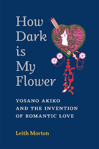 Cover image for How Dark Is My Flower: Yosano Akiko and the Invention of Romantic Love