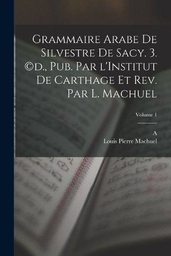 Cover image for Grammaire arabe de Silvestre de Sacy. 3. (c)d., pub. par l'Institut de Carthage et rev. par L. Machuel; Volume 1