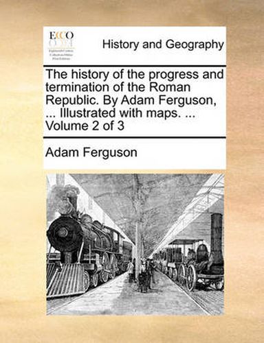 Cover image for The History of the Progress and Termination of the Roman Republic. by Adam Ferguson, ... Illustrated with Maps. ... Volume 2 of 3