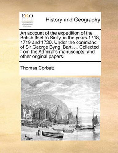 Cover image for An Account of the Expedition of the British Fleet to Sicily, in the Years 1718, 1719 and 1720. Under the Command of Sir George Byng, Bart. ... Collected from the Admiral's Manuscripts, and Other Original Papers.