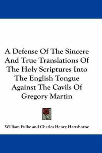 A Defense Of The Sincere And True Translations Of The Holy Scriptures Into The English Tongue Against The Cavils Of Gregory Martin