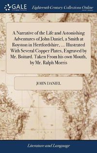 Cover image for A Narrative of the Life and Astonishing Adventures of John Daniel, a Smith at Royston in Hertfordshire, ... Illustrated With Several Copper Plates, Engraved by Mr. Boitard. Taken From his own Mouth, by Mr. Ralph Morris