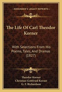 Cover image for The Life of Carl Theodor Korner: With Selections from His Poems, Tales, and Dramas (1827)