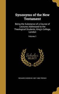 Cover image for Synonyms of the New Testament: Being the Substance of a Course of Lectures Addressed to the Theological Students, King's College, London; Volume 1