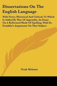 Cover image for Dissertations on the English Language: With Notes, Historical and Critical; To Which Is Added by Way of Appendix, an Essay on a Reformed Mode of Spelling, with Dr. Franklin's Arguments on That Subject