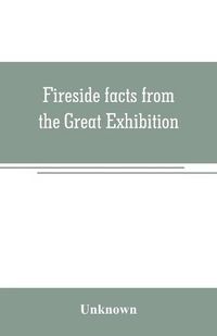 Cover image for Fireside facts from the Great Exhibition: being an amusing series of object lessons on the food and clothing of all nations in the year 1851