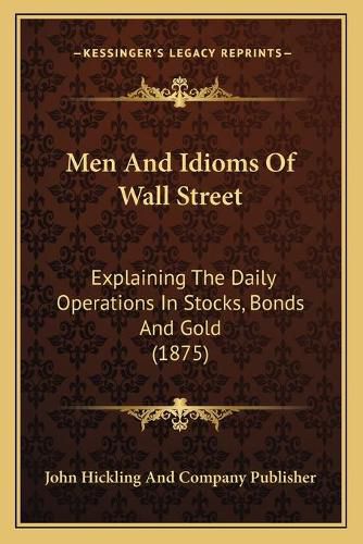 Cover image for Men and Idioms of Wall Street: Explaining the Daily Operations in Stocks, Bonds and Gold (1875)