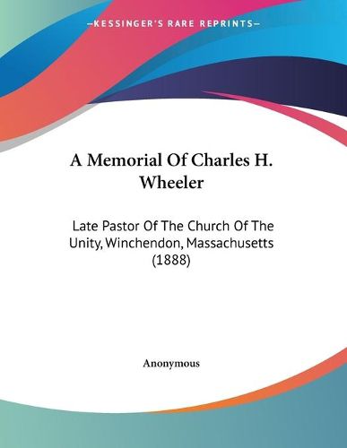 Cover image for A Memorial of Charles H. Wheeler: Late Pastor of the Church of the Unity, Winchendon, Massachusetts (1888)