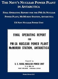 Cover image for The Navy's Nuclear Power Plant in Antarctica: Final Operating Report for the PM-3A Nuclear Power Plant, McMurdo Station, Antarctica