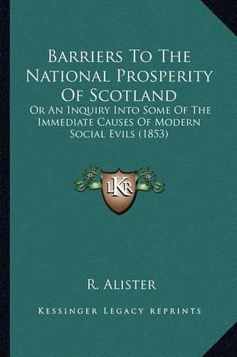Cover image for Barriers to the National Prosperity of Scotland: Or an Inquiry Into Some of the Immediate Causes of Modern Social Evils (1853)