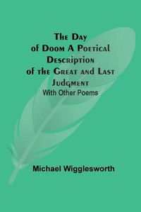 Cover image for The Day of Doom A Poetical Description of the Great and Last Judgment: With Other Poems