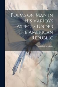 Cover image for Poems on Man in his Varioys Aspects Under the American Republic