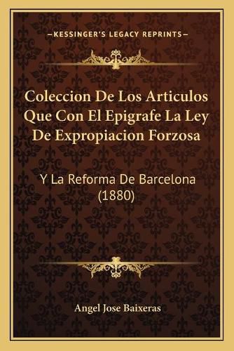 Cover image for Coleccion de Los Articulos Que Con El Epigrafe La Ley de Expropiacion Forzosa: Y La Reforma de Barcelona (1880)