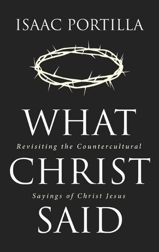 What Christ Said: Revisiting the Countercultural Sayings of Christ Jesus