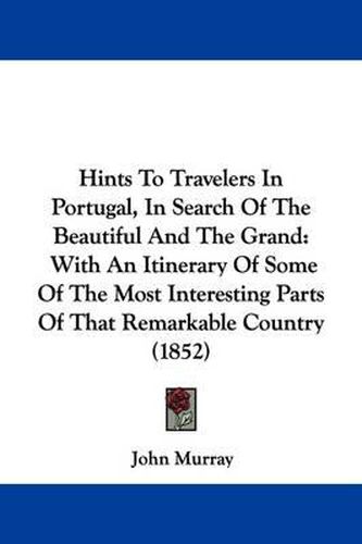 Cover image for Hints To Travelers In Portugal, In Search Of The Beautiful And The Grand: With An Itinerary Of Some Of The Most Interesting Parts Of That Remarkable Country (1852)