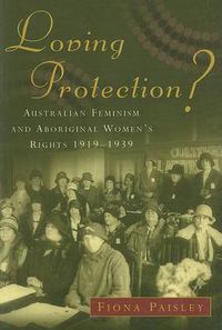 Cover image for Loving Protection?: Australian Feminism and Aboriginal Women's Rights 1919-1939