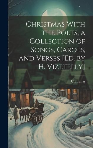 Cover image for Christmas With the Poets, a Collection of Songs, Carols, and Verses [Ed. by H. Vizetelly]