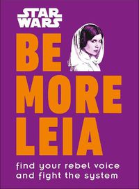 Cover image for Star Wars Be More Leia: Find Your Rebel Voice And Fight The System