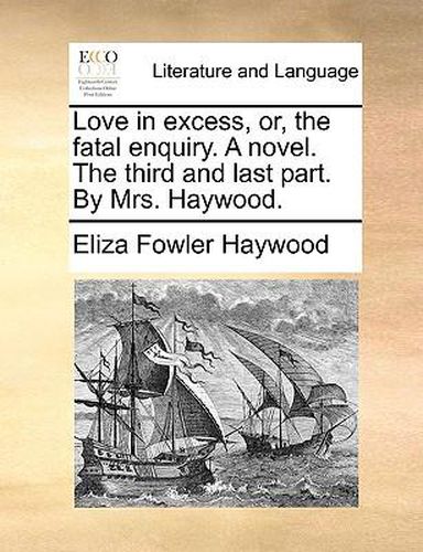 Cover image for Love in Excess, Or, the Fatal Enquiry. a Novel. the Third and Last Part. by Mrs. Haywood.