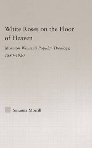 Cover image for White Roses on the Floor of Heaven: Nature and Flower Imagery in Latter-Day Saints Women's Literature, 1880-1920