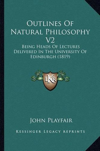 Outlines of Natural Philosophy V2: Being Heads of Lectures Delivered in the University of Edinburgh (1819)