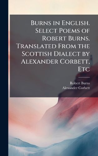 Cover image for Burns in English. Select Poems of Robert Burns. Translated From the Scottish Dialect by Alexander Corbett, Etc