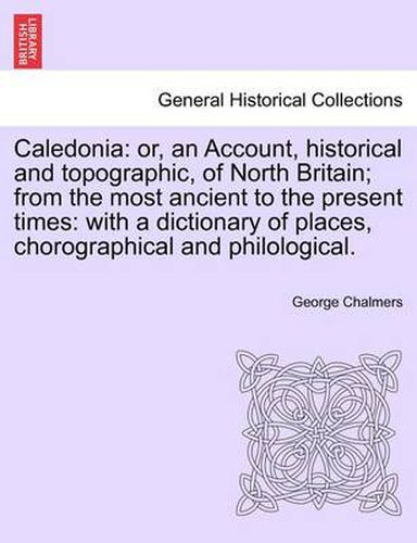 Cover image for Caledonia: Or, an Account, Historical and Topographic, of North Britain; From the Most Ancient to the Present Times: With a Dictionary of Places, Chorographical and Philological.