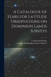 Cover image for A Catalogue of Stars for Latitude Observations on Dominion Lands Surveys [microform]