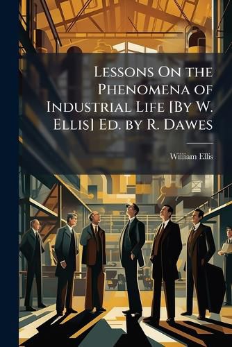 Cover image for Lessons On the Phenomena of Industrial Life [By W. Ellis] Ed. by R. Dawes