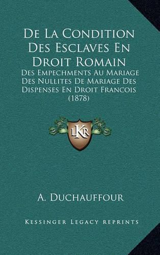 Cover image for de La Condition Des Esclaves En Droit Romain: Des Empechments Au Mariage Des Nullites de Mariage Des Dispenses En Droit Francois (1878)