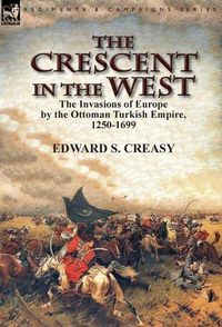 Cover image for The Crescent in the West: the Invasions of Europe by the Ottoman Turkish Empire, 1250-1699