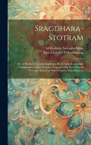 Cover image for Sragdhara-stotram; or, A hymn to Tara in sragdhara metre, with the Sanskrit commentary of Jina Raksita, together with two Tibetan versions. Edited by Satis Chandra Vidyabhusana