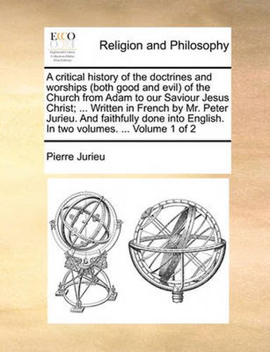 Cover image for A Critical History of the Doctrines and Worships (Both Good and Evil) of the Church from Adam to Our Saviour Jesus Christ; ... Written in French by Mr. Peter Jurieu. and Faithfully Done Into English. in Two Volumes. ... Volume 1 of 2