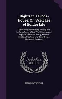 Cover image for Nights in a Block-House; Or, Sketches of Border Life: Embracing Adventures Among the Indians, Feats of the Wild Hunters, and Exploits of Boone, Brady, Kenton, Whetzel, Fleehart, and Other Border Heroes of the West