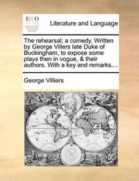 Cover image for The Rehearsal; A Comedy. Written by George Villers Late Duke of Buckingham, to Expose Some Plays Then in Vogue, & Their Authors. with a Key and Remarks, ...